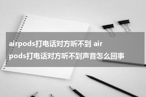 airpods打电话对方听不到 airpods打电话对方听不到声音怎么回事