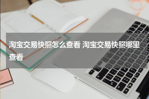 淘宝交易快照怎么查看 淘宝交易快照哪里查看