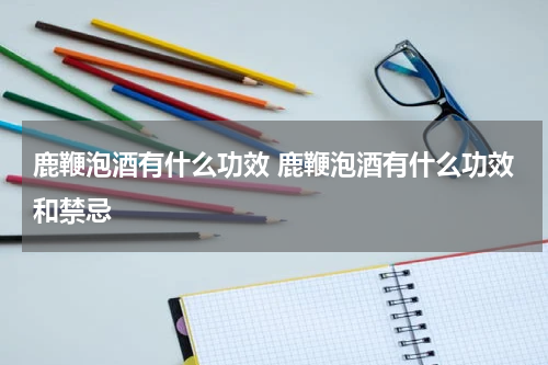 鹿鞭泡酒有什么功效 鹿鞭泡酒有什么功效和禁忌