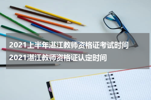 2021上半年湛江教师资格证考试时间 2021湛江教师资格证认定时间