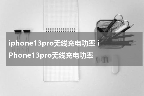 iphone13pro无线充电功率 iPhone13pro无线充电功率