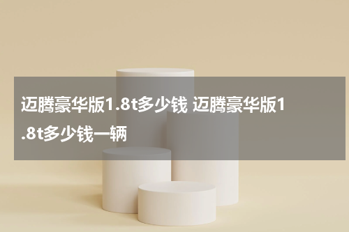 迈腾豪华版1.8t多少钱 迈腾豪华版1.8t多少钱一辆