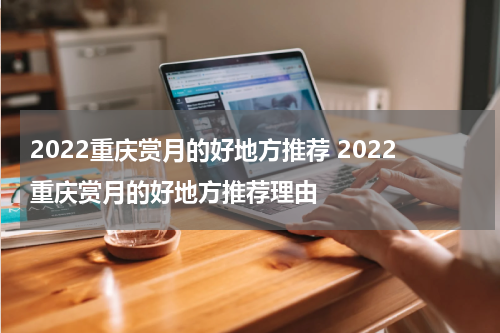 2022重庆赏月的好地方推荐 2022重庆赏月的好地方推荐理由