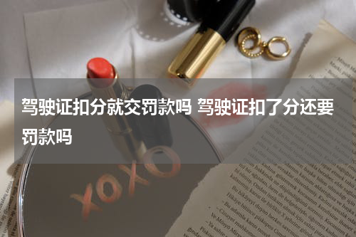 驾驶证扣分就交罚款吗 驾驶证扣了分还要罚款吗