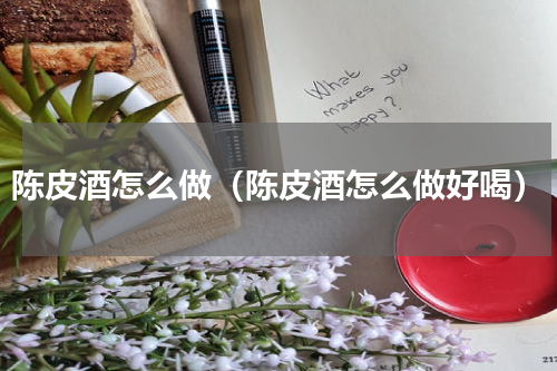 陈皮酒怎么做（陈皮酒怎么做好喝）