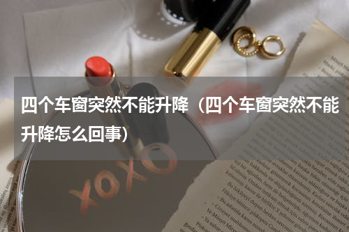四个车窗突然不能升降（四个车窗突然不能升降怎么回事）