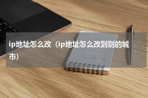 ip地址怎么改（ip地址怎么改到别的城市）