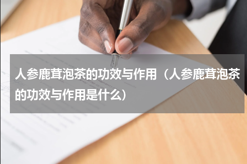 人参鹿茸泡茶的功效与作用（人参鹿茸泡茶的功效与作用是什么）
