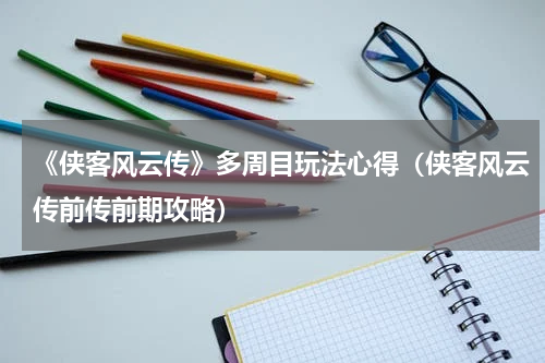 《侠客风云传》多周目玩法心得（侠客风云传前传前期攻略）