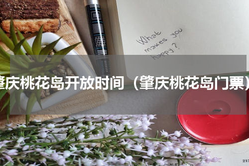 肇庆桃花岛开放时间（肇庆桃花岛门票）