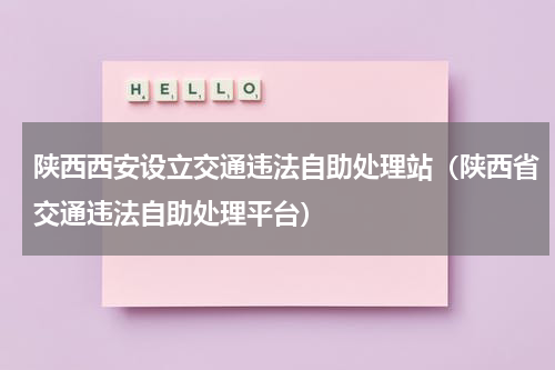 陕西西安设立交通违法自助处理站（陕西省交通违法自助处理平台）