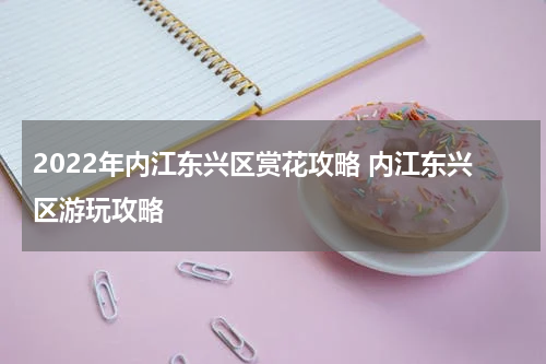 2022年内江东兴区赏花攻略 内江东兴区游玩攻略