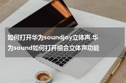 如何打开华为soundjoy立体声 华为sound如何打开组合立体声功能