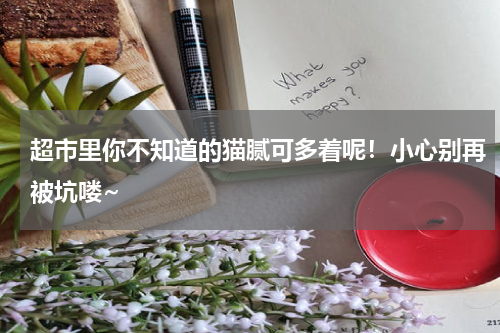 超市里你不知道的猫腻可多着呢！小心别再被坑喽~