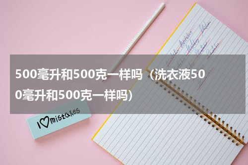 500毫升和500克一样吗（洗衣液500毫升和500克一样吗）