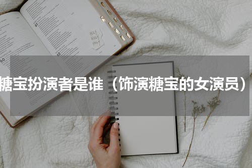 糖宝扮演者是谁（饰演糖宝的女演员）