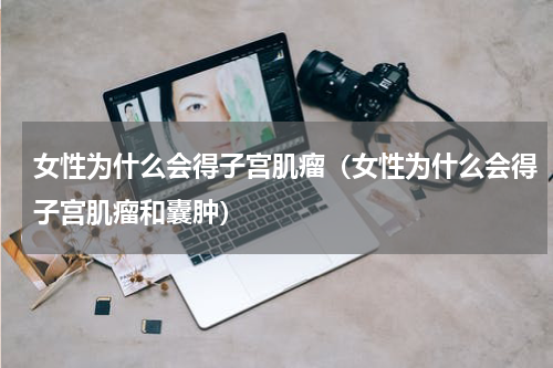 女性为什么会得子宫肌瘤（女性为什么会得子宫肌瘤和囊肿）