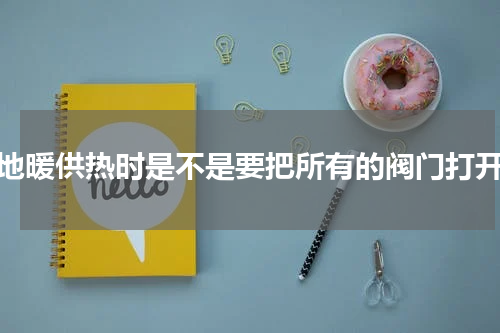 地暖供热时是不是要把所有的阀门打开