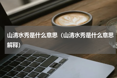 山清水秀是什么意思（山清水秀是什么意思解释）
