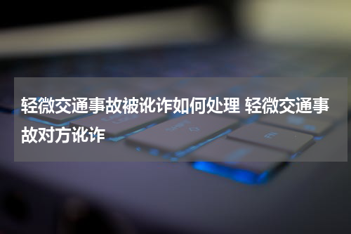 轻微交通事故被讹诈如何处理 轻微交通事故对方讹诈