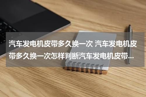 汽车发电机皮带多久换一次 汽车发电机皮带多久换一次怎样判断汽车发电机皮带...
