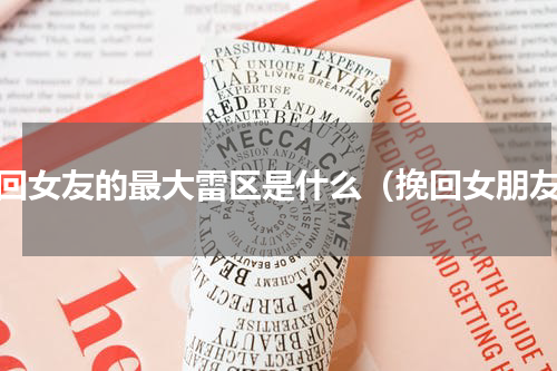 挽回女友的最大雷区是什么（挽回女朋友）