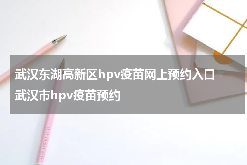 武汉东湖高新区hpv疫苗网上预约入口 武汉市hpv疫苗预约