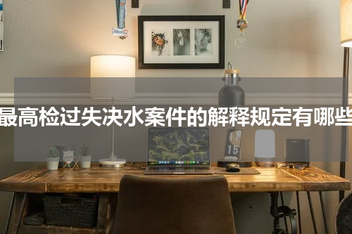 最高检过失决水案件的解释规定有哪些
