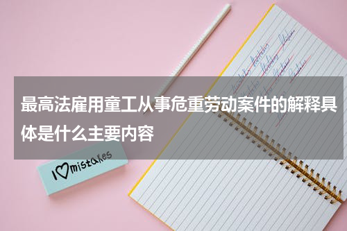 最高法雇用童工从事危重劳动案件的解释具体是什么主要内容