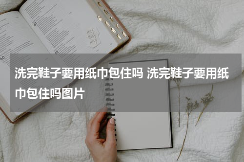 洗完鞋子要用纸巾包住吗 洗完鞋子要用纸巾包住吗图片