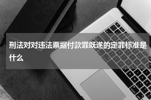 刑法对对违法票据付款罪既遂的定罪标准是什么