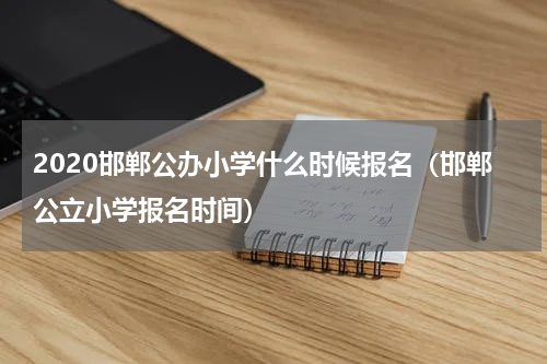 2020邯郸公办小学什么时候报名（邯郸公立小学报名时间）