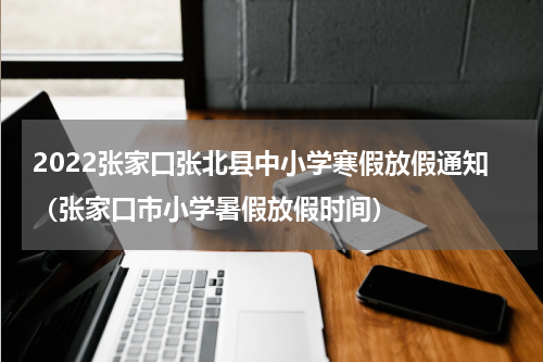 2022张家口张北县中小学寒假放假通知（张家口市小学暑假放假时间）