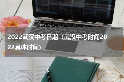 2022武汉中考日期（武汉中考时间2022具体时间）