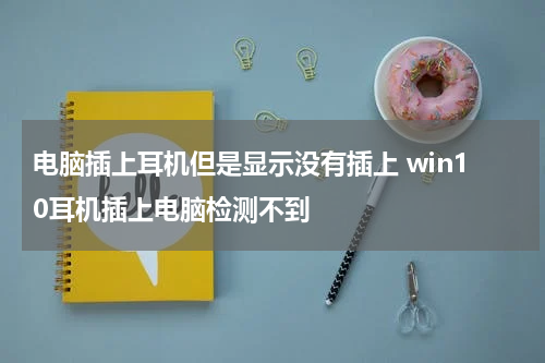电脑插上耳机但是显示没有插上 win10耳机插上电脑检测不到