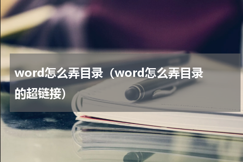word怎么弄目录（word怎么弄目录的超链接）