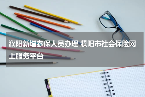 濮阳新增参保人员办理 濮阳市社会保险网上服务平台