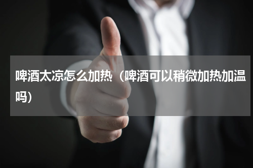 啤酒太凉怎么加热（啤酒可以稍微加热加温吗）