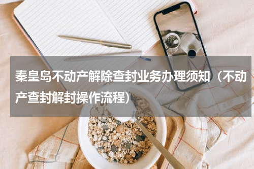 秦皇岛不动产解除查封业务办理须知（不动产查封解封操作流程）