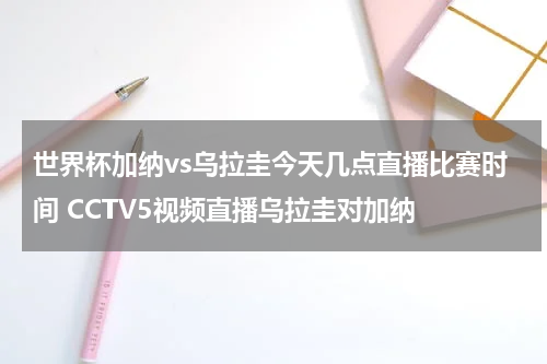 世界杯加纳vs乌拉圭今天几点直播比赛时间 CCTV5视频直播乌拉圭对加纳