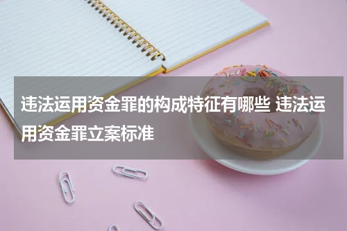 违法运用资金罪的构成特征有哪些 违法运用资金罪立案标准