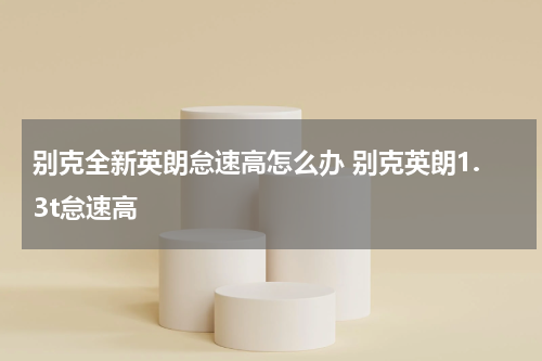 别克全新英朗怠速高怎么办 别克英朗1.3t怠速高