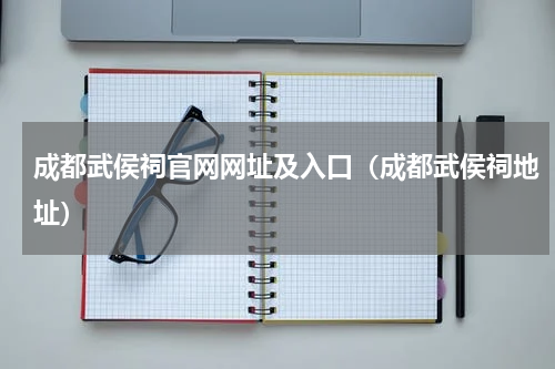 成都武侯祠官网网址及入口（成都武侯祠地址）