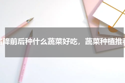 霜降前后种什么蔬菜好吃，蔬菜种植推荐
