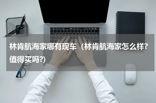 林肯航海家哪有现车（林肯航海家怎么样?值得买吗?）