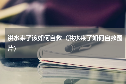 洪水来了该如何自救（洪水来了如何自救图片）