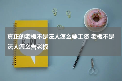 真正的老板不是法人怎么要工资 老板不是法人怎么告老板