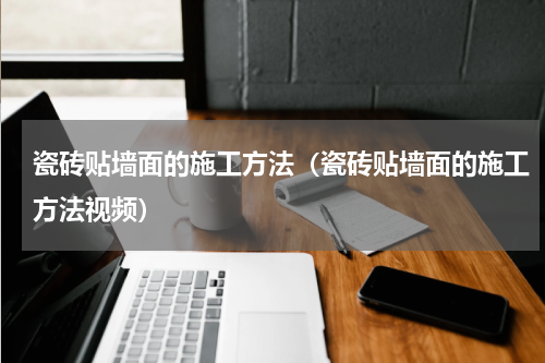 瓷砖贴墙面的施工方法（瓷砖贴墙面的施工方法视频）