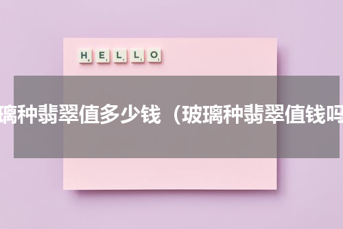 玻璃种翡翠值多少钱（玻璃种翡翠值钱吗）