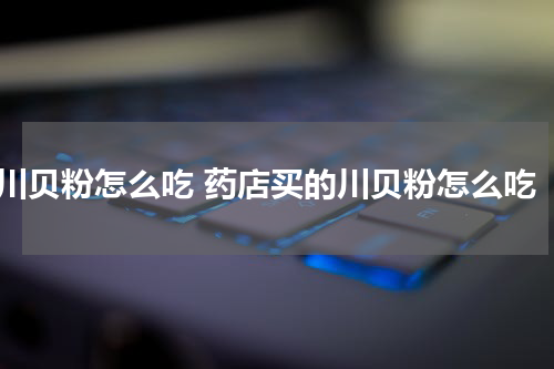 川贝粉怎么吃 药店买的川贝粉怎么吃